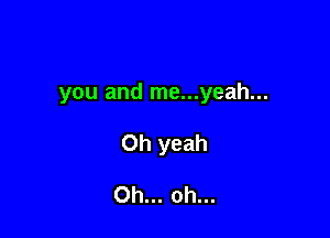 you and me...yeah...

Oh yeah

Oh... oh...