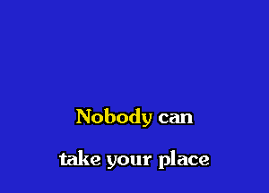 Nobody can

take your place