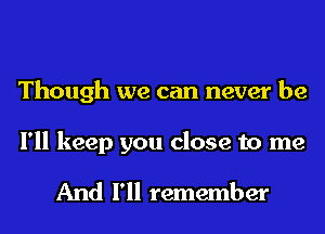 Though we can never be

I'll keep you close to me

And I'll remember