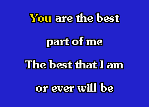 You are the best

part of me

The best that I am

or ever will be