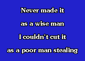 Never made it
as a wise man

I couldn't cut it

as a poor man stealing