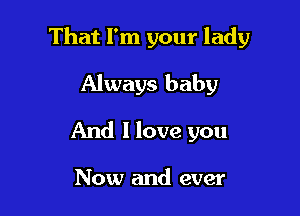 That I'm your lady

Always baby
And I love you

Now and ever