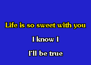 Life is so sweet with you

I know I

I'll be true