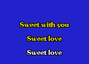 Sweet with you

Sweet love

Sweet love