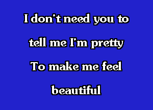 I don't need you to

tell me I'm pretty
To make me feel

beautiful