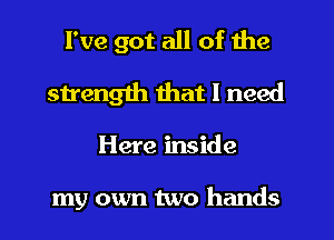 I've got all of the
strength that I need
Here inside

my own two hands