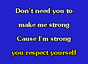 Don't need you to

make me strong

Cause I'm strong

you respect yourself