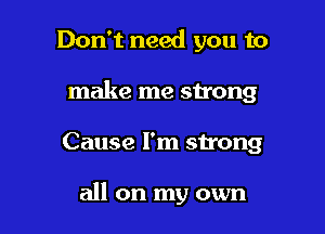 Don't need you to
make me strong

Cause I'm strong

all on my own