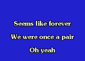Seems like forever

We were once a pair

Oh yeah
