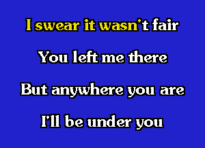 I swear it wasn't fair
You left me there
But anywhere you are

I'll be under you
