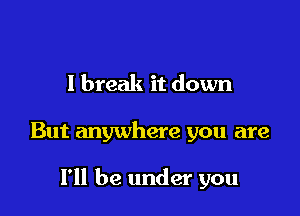 I break it down

But anywhere you are

I'll be under you