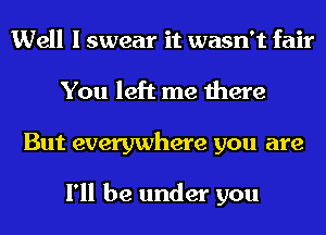 Well I swear it wasn't fair
You left me there
But everywhere you are

I'll be under you