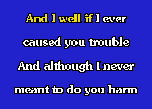 And I well if I ever
caused you trouble

And although I never

meant to do you harm