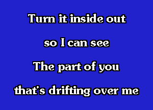 Turn it inside out
so I can see

The part of you

that's drifting over me