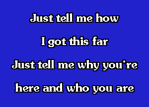 Just tell me how
I got this far
Just tell me why you're

here and who you are