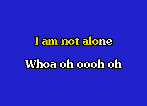 I am not alone

Whoa oh oooh oh