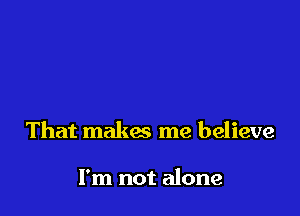 That makm me believe

I'm not alone