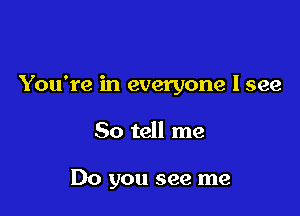 You're in everyone I see

So tell me

Do you see me