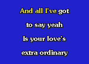 And all I've got

to say yeah

Is your love's

extra ordinary