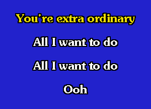 You're extra ordinary

All I want to do
All I want to do

Ooh