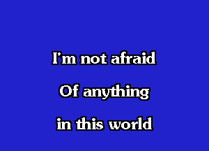 I'm not afraid

0f anything

in this world