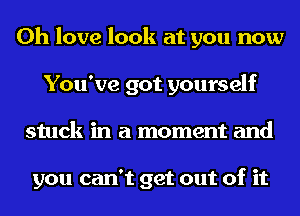 0h love look at you now
You've got yourself
stuck in a moment and

you can't get out of it