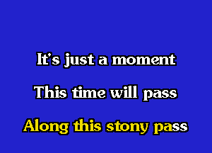 It's just a moment
This time will pass

Along this stony pass