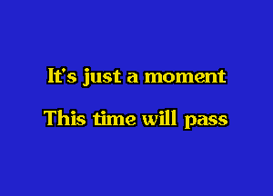 It's just a moment

This time will pass