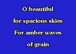 0 beautiful

for spacious skies

For amber waves

of grain