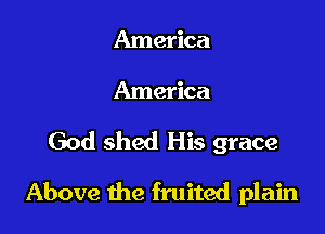 America
America
God shed His grace

Above the fruited plain