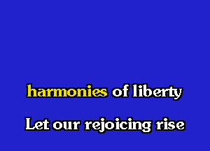 harmonics of liberty

Let our rejoicing rise