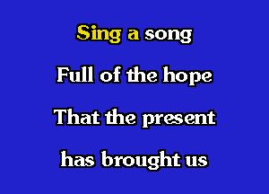 Sing a song

Full of the hope

That the present

has brought us