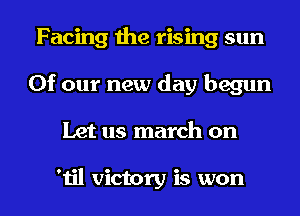 Facing the rising sun
Of our new day begun

Let us march on

'til victory is won I