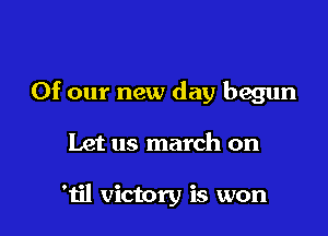 Of our new day begun

Let us march on

'til victory is won