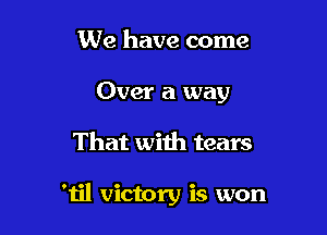 We have come
Over a way

That with tears

'til victory is won