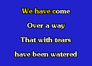 We have come

Over a way

That with tears

have been watered