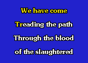 We have come
Treading the path
Through me blood

of the slaughtered l