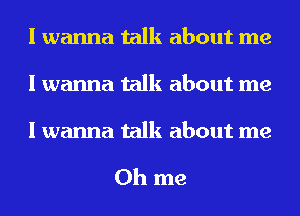 I wanna talk about me
I wanna talk about me

I wanna talk about me

Oh me
