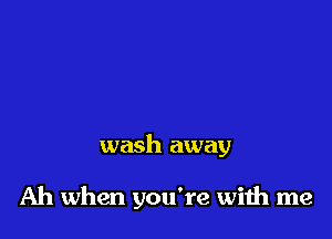 wash away

Ah when you're with me