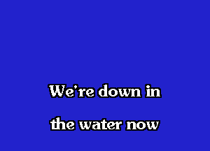 We're down in

the water now