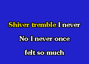 Shiver tremble I never

No I never once

felt so much