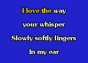 I love the way

your whisper

Slowly sofdy lingers

In my ear