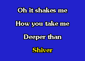 Oh it shakes me

How you take me

Deeper than

Shiver