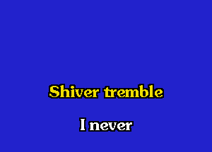 Shiver tremble

I never