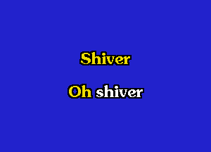 Shiver

Oh shiver