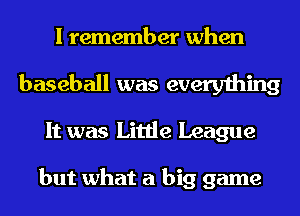 I remember when
baseball was everything
It was Little League

but what a big game
