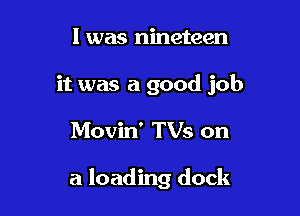 l was nineteen
it was a good job

Movin' TVs on

a loading dock