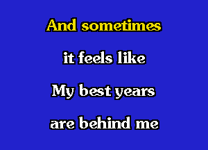 And sometimes

it feels like

My best years

are behind me