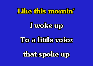 Like ibis momin'
I woke up

To a liuie voice

that spoke up
