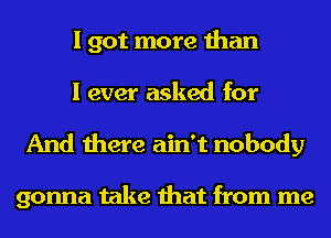 I got more than
I ever asked for

And there ain't nobody

gonna take that from me